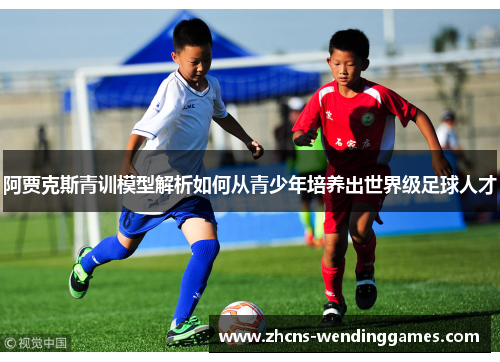 阿贾克斯青训模型解析如何从青少年培养出世界级足球人才 阿贾克斯青训模型解析如何从青少年培养出世界级足球人才