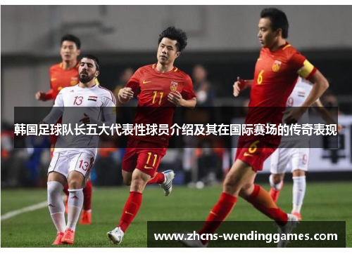 韩国足球队长五大代表性球员介绍及其在国际赛场的传奇表现