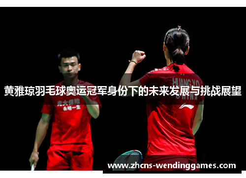 黄雅琼羽毛球奥运冠军身份下的未来发展与挑战展望