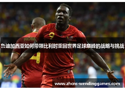 鲁迪加西亚如何带领比利时重回世界足球巅峰的战略与挑战