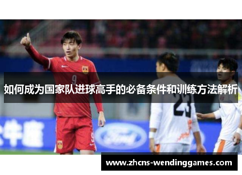 如何成为国家队进球高手的必备条件和训练方法解析