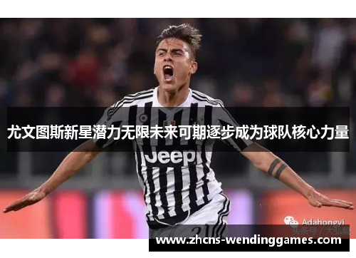 尤文图斯新星潜力无限未来可期逐步成为球队核心力量