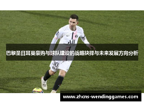 巴黎圣日耳曼豪购与球队建设的战略抉择与未来发展方向分析