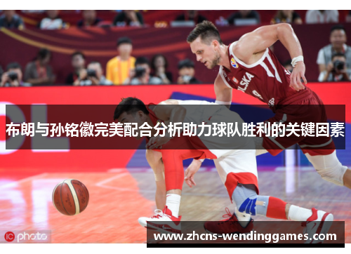布朗与孙铭徽完美配合分析助力球队胜利的关键因素 布朗与孙铭徽完美配合分析助力球队胜利的关键因素