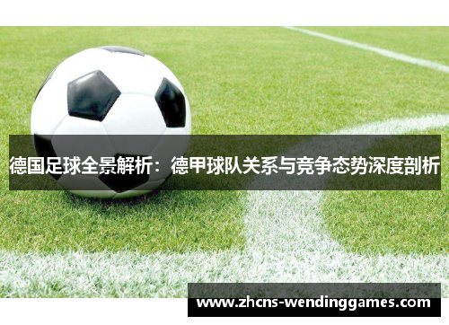 德国足球全景解析：德甲球队关系与竞争态势深度剖析