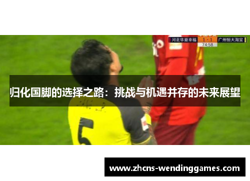 归化国脚的选择之路：挑战与机遇并存的未来展望