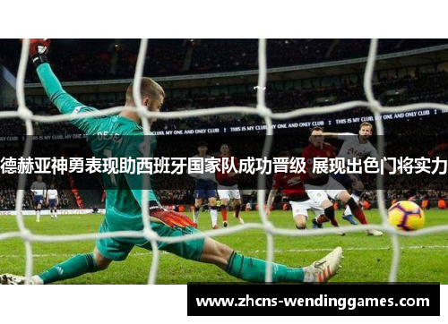 德赫亚神勇表现助西班牙国家队成功晋级 展现出色门将实力