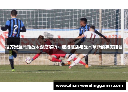 拉齐奥蓝鹰新战术深度解析：迎接挑战与战术革新的完美结合