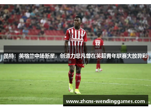 昆特：英格兰中场新星，创造力非凡曾在英超青年联赛大放异彩