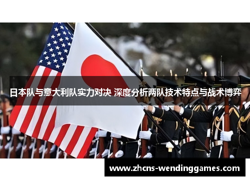 日本队与意大利队实力对决 深度分析两队技术特点与战术博弈
