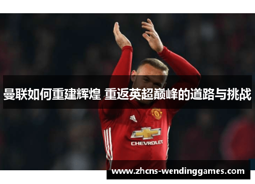 曼联如何重建辉煌 重返英超巅峰的道路与挑战