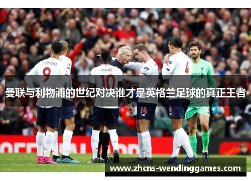 曼联与利物浦的世纪对决谁才是英格兰足球的真正王者