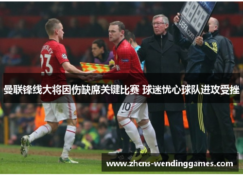 曼联锋线大将因伤缺席关键比赛 球迷忧心球队进攻受挫