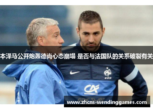 本泽马公开炮轰德尚心态崩塌 是否与法国队的关系破裂有关