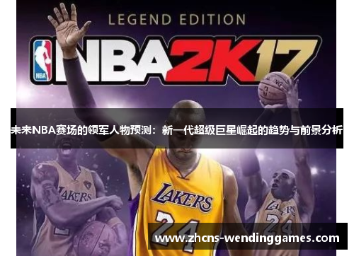 未来NBA赛场的领军人物预测：新一代超级巨星崛起的趋势与前景分析