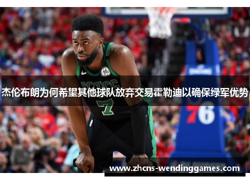 杰伦布朗为何希望其他球队放弃交易霍勒迪以确保绿军优势 杰伦布朗为何希望其他球队放弃交易霍勒迪以确保绿军优势
