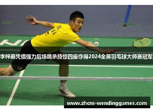 李梓嘉凭借强力后场跳杀技惊四座夺得2024全英羽毛球大师赛冠军 李梓嘉凭借强力后场跳杀技惊四座夺得2024全英羽毛球大师赛冠军