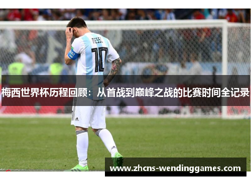 梅西世界杯历程回顾:从首战到巅峰之战的比赛时间全记录 梅西世界杯历程回顾:从首战到巅峰之战的比赛时间全记录