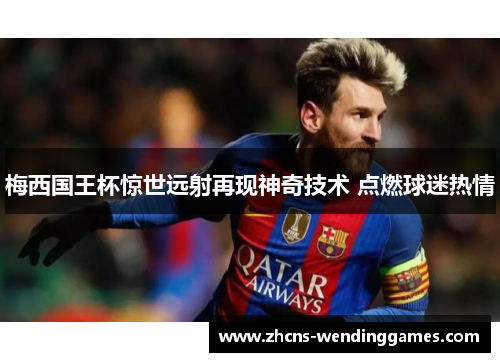 梅西国王杯惊世远射再现神奇技术 点燃球迷热情 梅西国王杯惊世远射再现神奇技术 点燃球迷热情