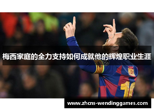 梅西家庭的全力支持如何成就他的辉煌职业生涯 梅西家庭的全力支持如何成就他的辉煌职业生涯
