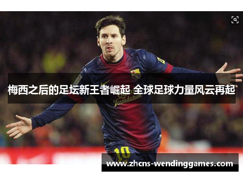 梅西之后的足坛新王者崛起 全球足球力量风云再起