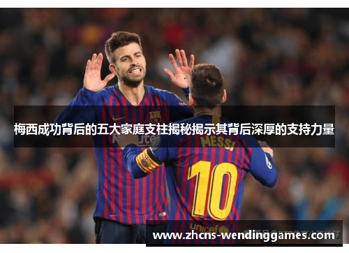 梅西成功背后的五大家庭支柱揭秘揭示其背后深厚的支持力量 梅西成功背后的五大家庭支柱揭秘揭示其背后深厚的支持力量
