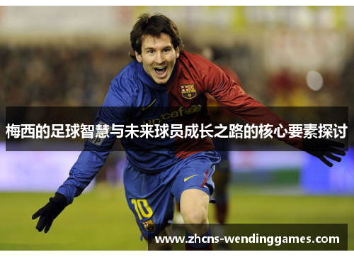 梅西的足球智慧与未来球员成长之路的核心要素探讨