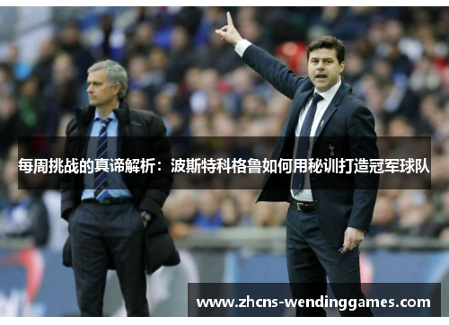 每周挑战的真谛解析：波斯特科格鲁如何用秘训打造冠军球队