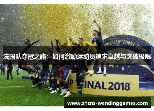 法国队夺冠之路:如何激励运动员追求卓越与突破极限 法国队夺冠之路:如何激励运动员追求卓越与突破极限