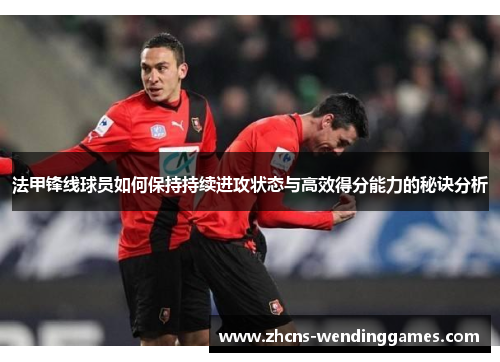 法甲锋线球员如何保持持续进攻状态与高效得分能力的秘诀分析