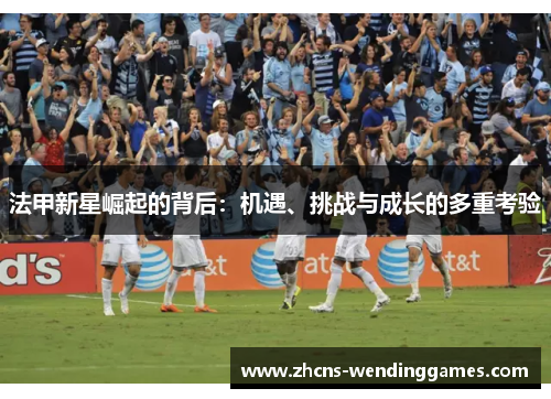 法甲新星崛起的背后：机遇、挑战与成长的多重考验