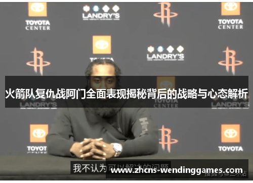 火箭队复仇战阿门全面表现揭秘背后的战略与心态解析