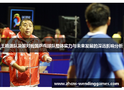 王皓退队决策对我国乒乓球队整体实力与未来发展的深远影响分析