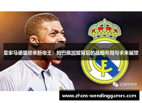皇家马德里迎来新帝王：姆巴佩加盟背后的战略布局与未来展望