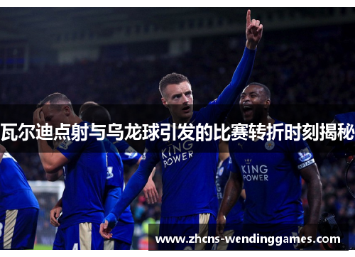 瓦尔迪点射与乌龙球引发的比赛转折时刻揭秘