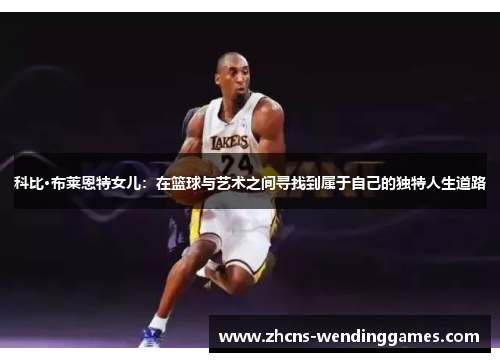 科比·布莱恩特女儿：在篮球与艺术之间寻找到属于自己的独特人生道路