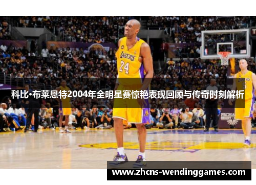 科比·布莱恩特2004年全明星赛惊艳表现回顾与传奇时刻解析 科比·布莱恩特2004年全明星赛惊艳表现回顾与传奇时刻解析