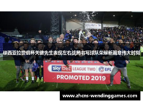 穆西亚拉世俱杯关键先生表现左右战局书写球队荣耀新篇章伟大时刻