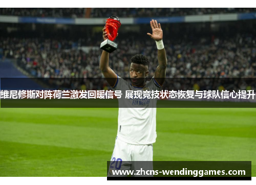 维尼修斯对阵荷兰激发回暖信号 展现竞技状态恢复与球队信心提升