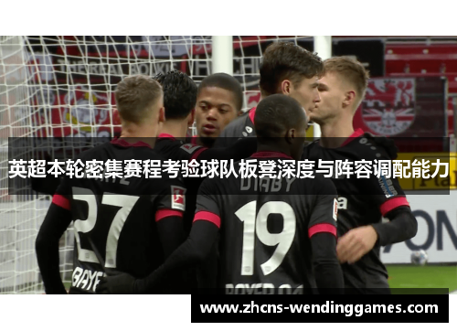 英超本轮密集赛程考验球队板凳深度与阵容调配能力