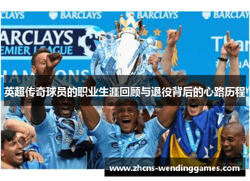 英超传奇球员的职业生涯回顾与退役背后的心路历程 英超传奇球员的职业生涯回顾与退役背后的心路历程