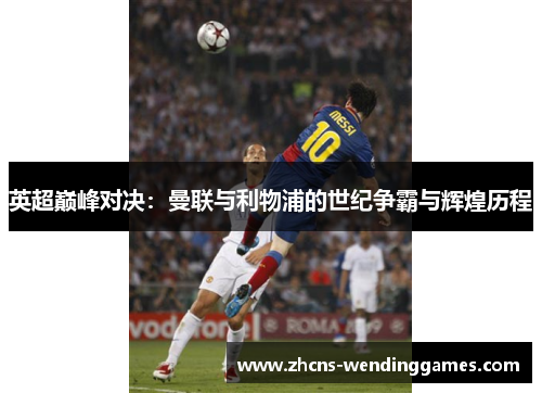 英超巅峰对决:曼联与利物浦的世纪争霸与辉煌历程 英超巅峰对决:曼联与利物浦的世纪争霸与辉煌历程
