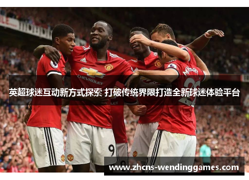 英超球迷互动新方式探索 打破传统界限打造全新球迷体验平台