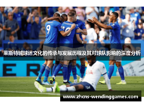莱斯特城球迷文化的传承与发展历程及其对球队影响的深度分析