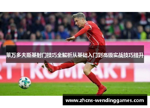 莱万多夫斯基射门技巧全解析从基础入门到高级实战技巧提升
