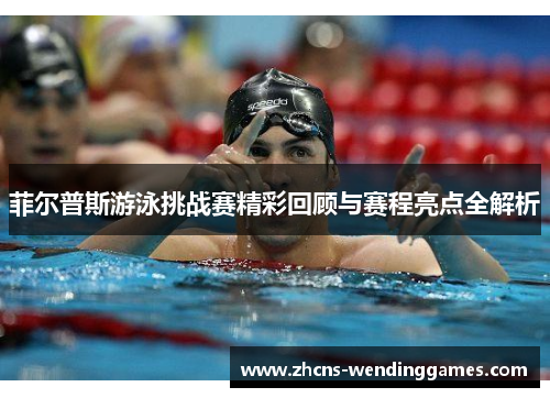菲尔普斯游泳挑战赛精彩回顾与赛程亮点全解析