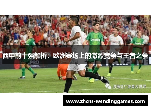 西甲前十强解析:欧洲赛场上的激烈竞争与王者之争 西甲前十强解析:欧洲赛场上的激烈竞争与王者之争