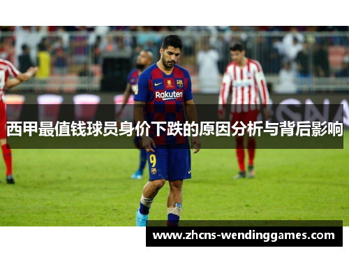 西甲最值钱球员身价下跌的原因分析与背后影响