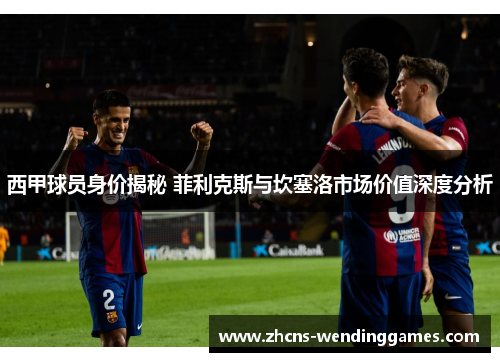 西甲球员身价揭秘 菲利克斯与坎塞洛市场价值深度分析