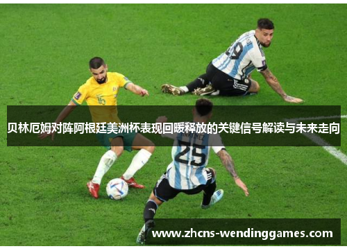 贝林厄姆对阵阿根廷美洲杯表现回暖释放的关键信号解读与未来走向